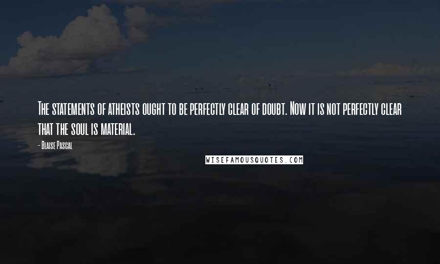 Blaise Pascal Quotes: The statements of atheists ought to be perfectly clear of doubt. Now it is not perfectly clear that the soul is material.