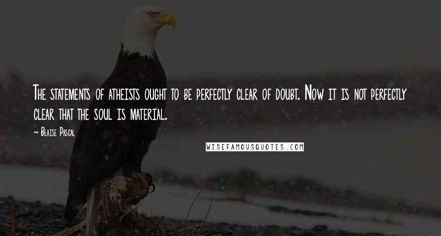 Blaise Pascal Quotes: The statements of atheists ought to be perfectly clear of doubt. Now it is not perfectly clear that the soul is material.