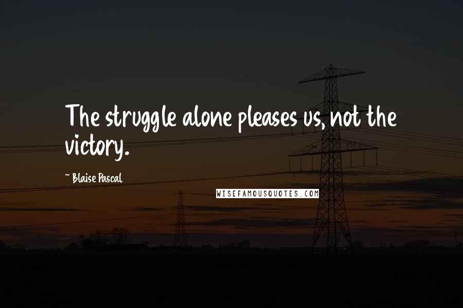 Blaise Pascal Quotes: The struggle alone pleases us, not the victory.