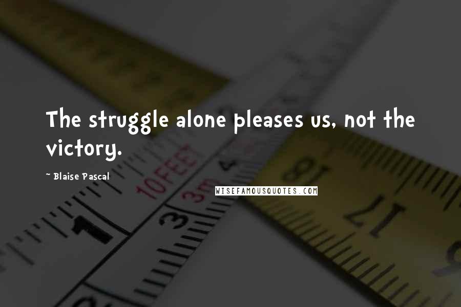 Blaise Pascal Quotes: The struggle alone pleases us, not the victory.