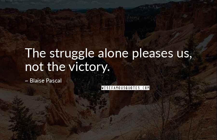 Blaise Pascal Quotes: The struggle alone pleases us, not the victory.