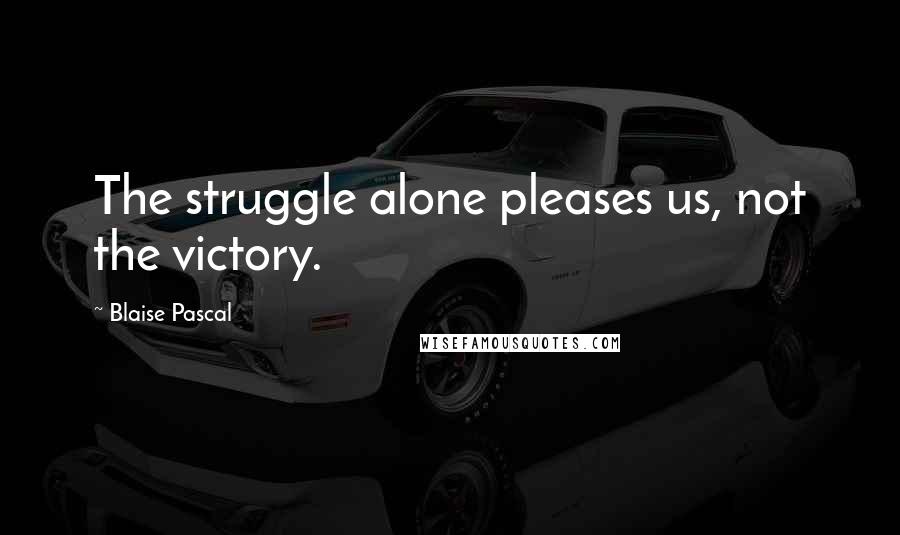 Blaise Pascal Quotes: The struggle alone pleases us, not the victory.