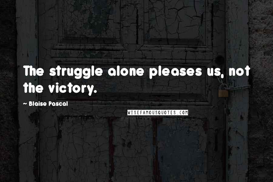 Blaise Pascal Quotes: The struggle alone pleases us, not the victory.