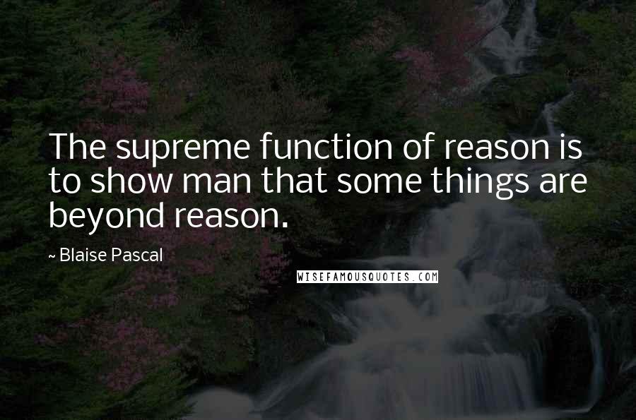 Blaise Pascal Quotes: The supreme function of reason is to show man that some things are beyond reason.