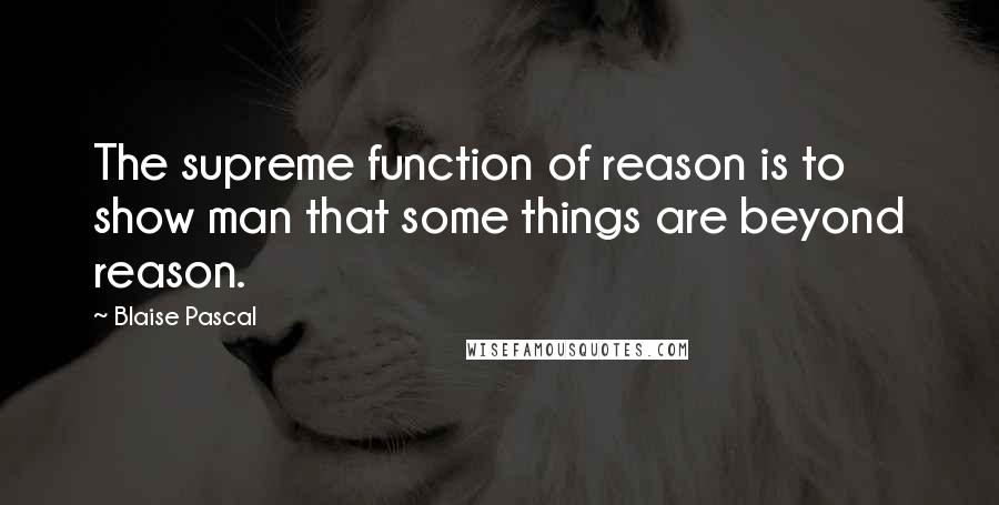 Blaise Pascal Quotes: The supreme function of reason is to show man that some things are beyond reason.
