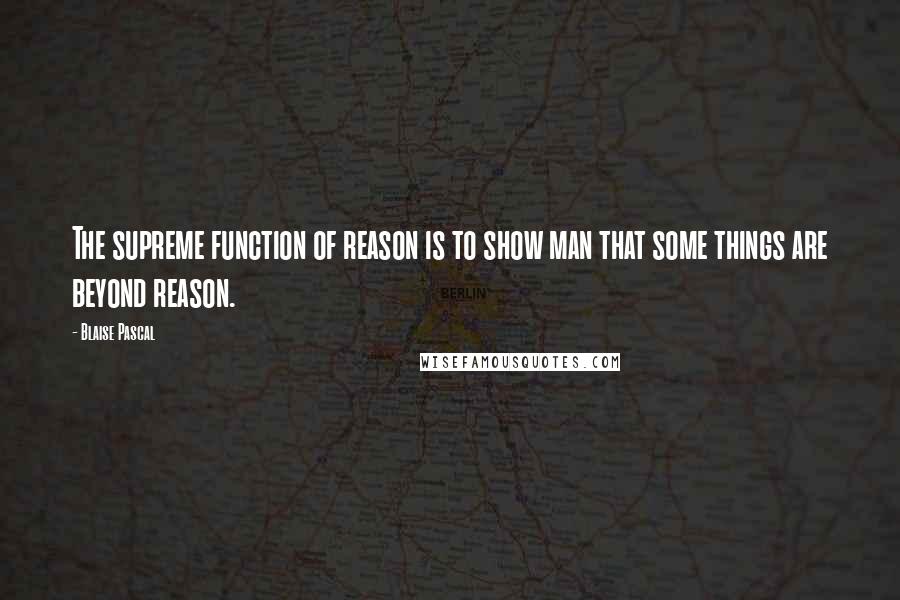 Blaise Pascal Quotes: The supreme function of reason is to show man that some things are beyond reason.