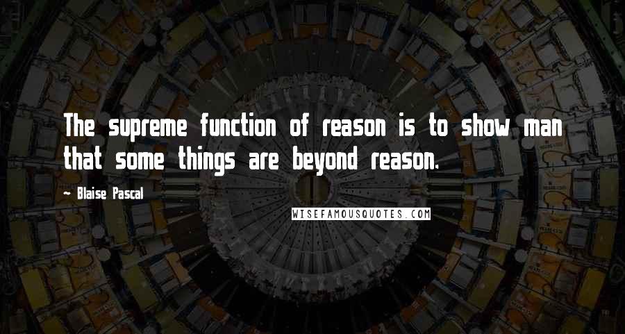 Blaise Pascal Quotes: The supreme function of reason is to show man that some things are beyond reason.