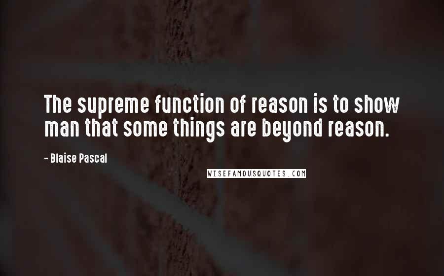 Blaise Pascal Quotes: The supreme function of reason is to show man that some things are beyond reason.