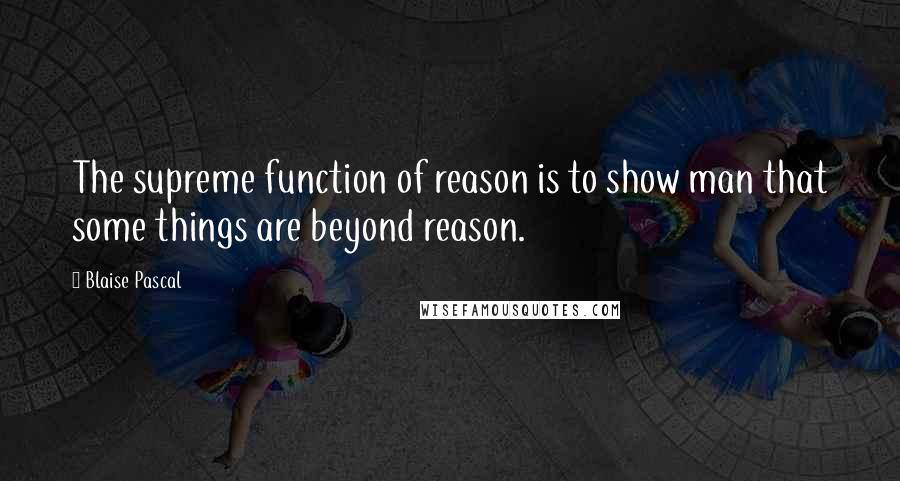 Blaise Pascal Quotes: The supreme function of reason is to show man that some things are beyond reason.