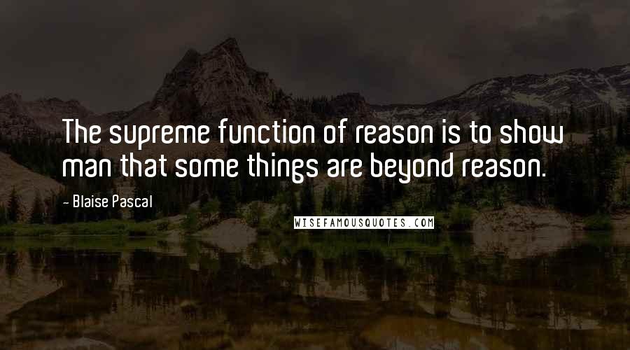 Blaise Pascal Quotes: The supreme function of reason is to show man that some things are beyond reason.