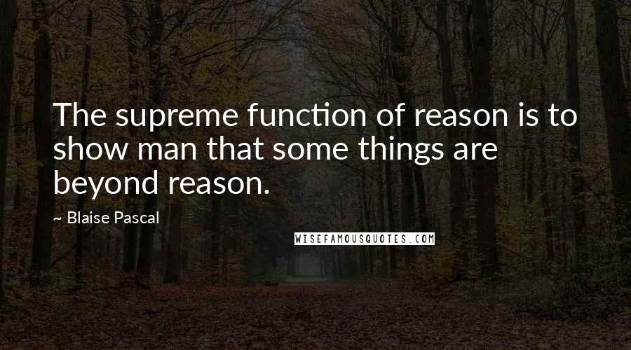 Blaise Pascal Quotes: The supreme function of reason is to show man that some things are beyond reason.