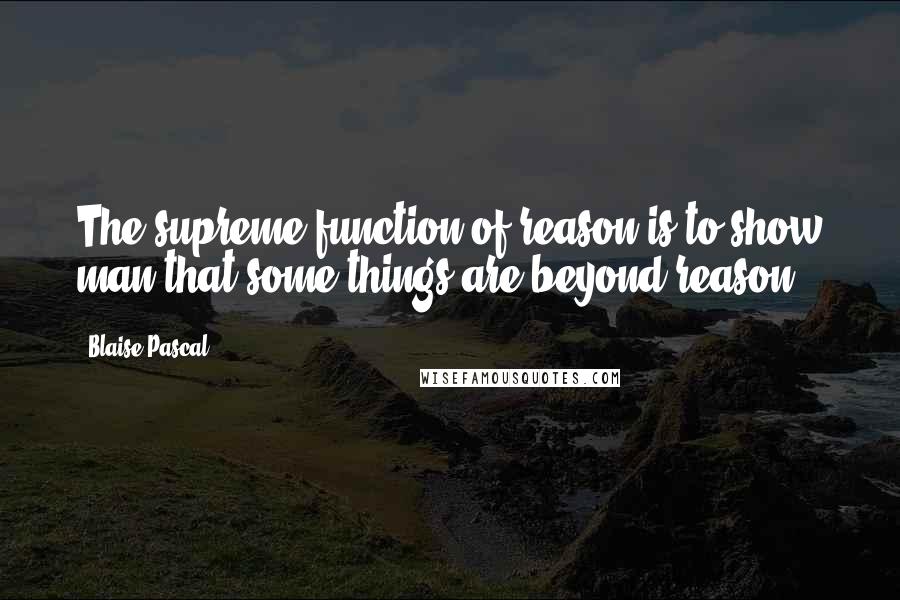 Blaise Pascal Quotes: The supreme function of reason is to show man that some things are beyond reason.