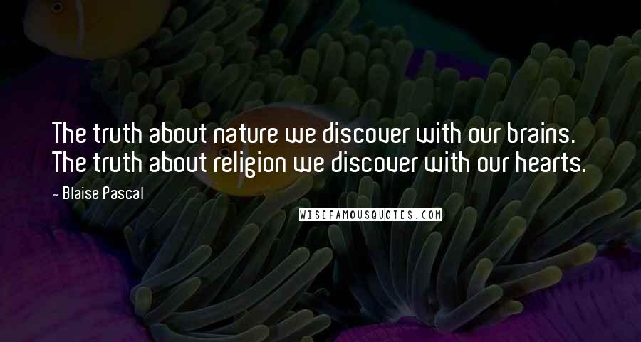Blaise Pascal Quotes: The truth about nature we discover with our brains. The truth about religion we discover with our hearts.