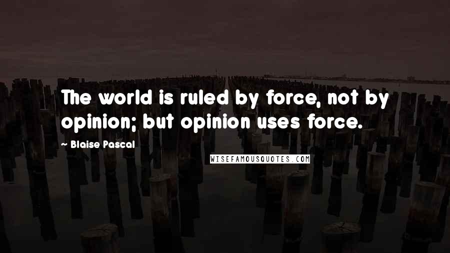 Blaise Pascal Quotes: The world is ruled by force, not by opinion; but opinion uses force.