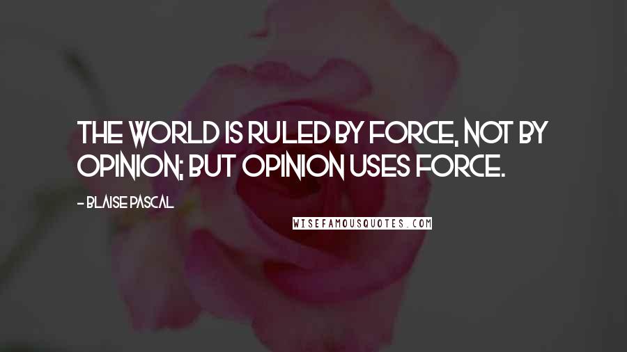 Blaise Pascal Quotes: The world is ruled by force, not by opinion; but opinion uses force.