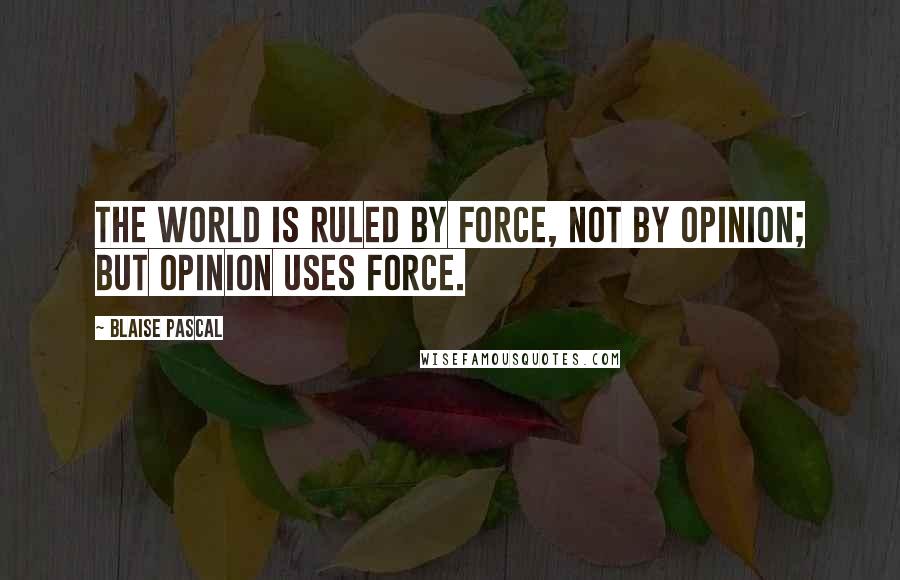 Blaise Pascal Quotes: The world is ruled by force, not by opinion; but opinion uses force.