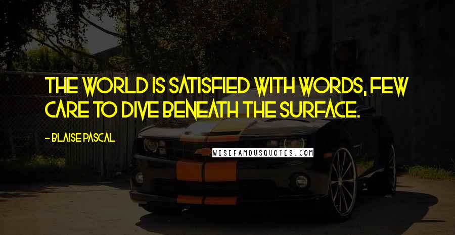 Blaise Pascal Quotes: The world is satisfied with words, few care to dive beneath the surface.