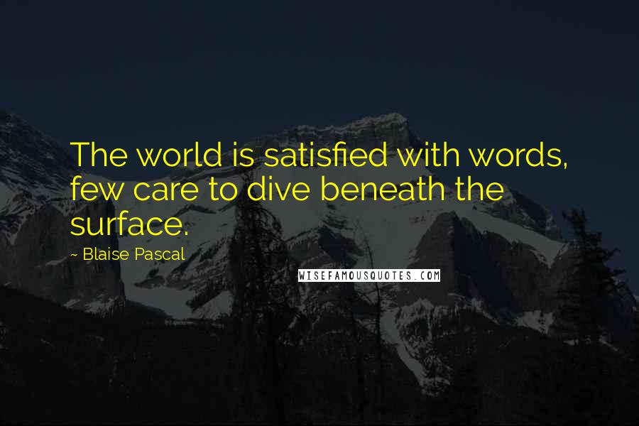 Blaise Pascal Quotes: The world is satisfied with words, few care to dive beneath the surface.