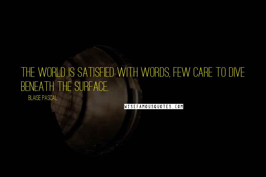 Blaise Pascal Quotes: The world is satisfied with words, few care to dive beneath the surface.