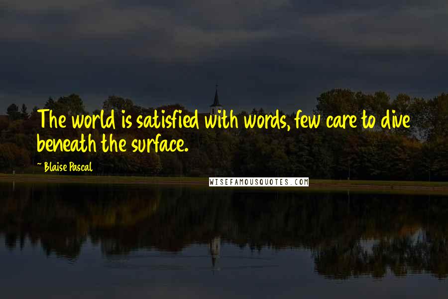 Blaise Pascal Quotes: The world is satisfied with words, few care to dive beneath the surface.