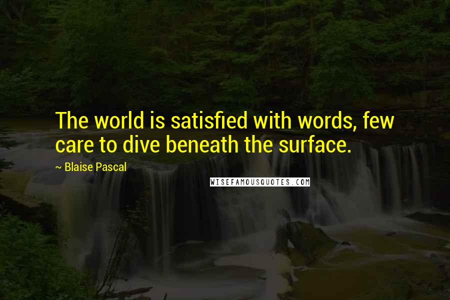 Blaise Pascal Quotes: The world is satisfied with words, few care to dive beneath the surface.