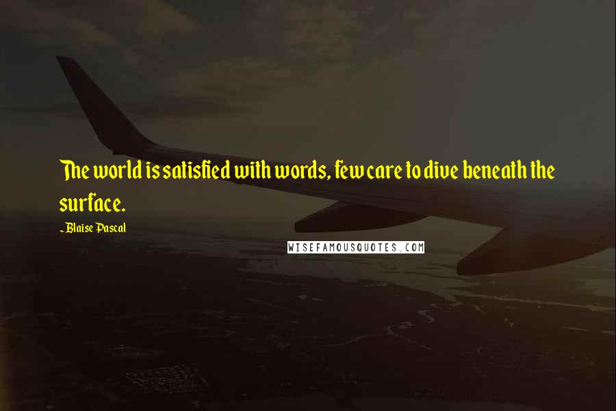 Blaise Pascal Quotes: The world is satisfied with words, few care to dive beneath the surface.