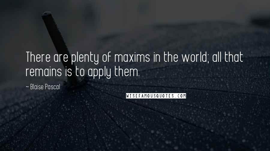 Blaise Pascal Quotes: There are plenty of maxims in the world; all that remains is to apply them.