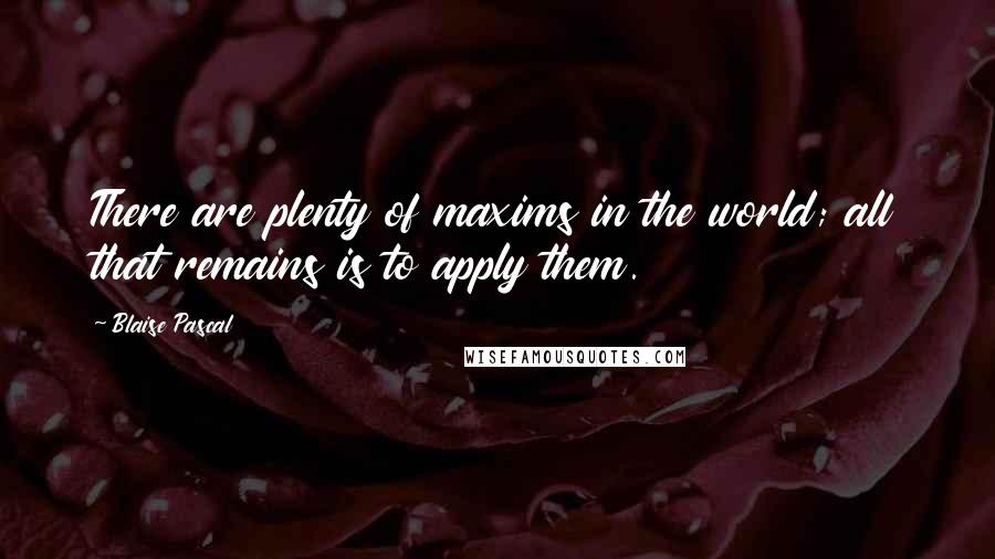 Blaise Pascal Quotes: There are plenty of maxims in the world; all that remains is to apply them.