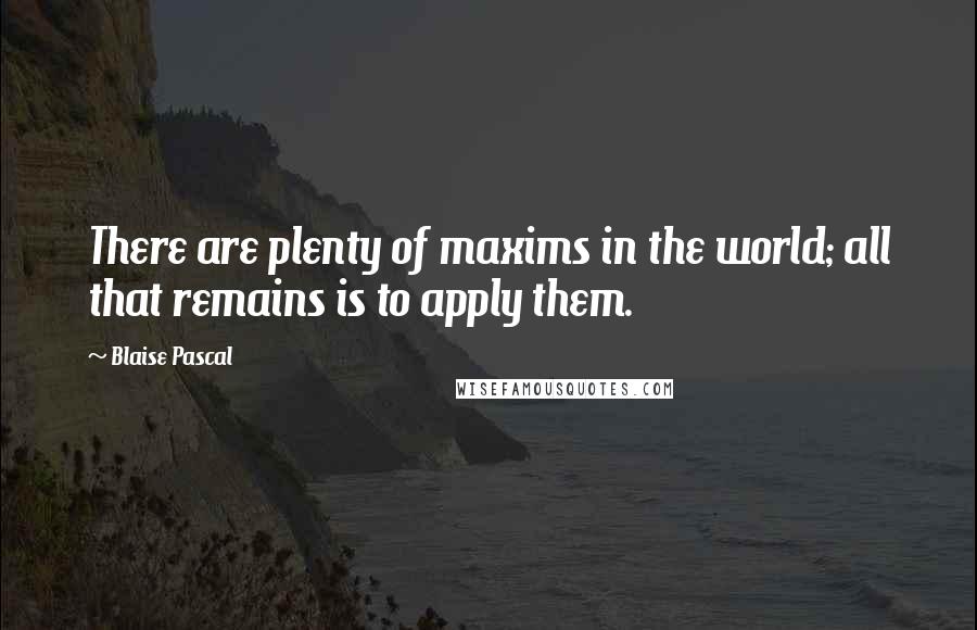 Blaise Pascal Quotes: There are plenty of maxims in the world; all that remains is to apply them.
