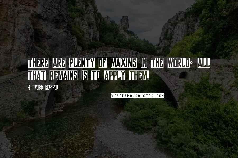 Blaise Pascal Quotes: There are plenty of maxims in the world; all that remains is to apply them.