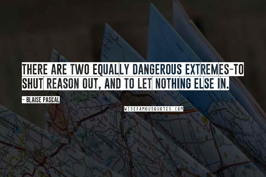 Blaise Pascal Quotes: There are two equally dangerous extremes-to shut reason out, and to let nothing else in.