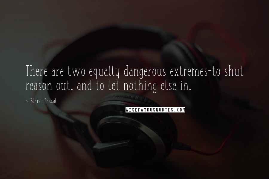 Blaise Pascal Quotes: There are two equally dangerous extremes-to shut reason out, and to let nothing else in.
