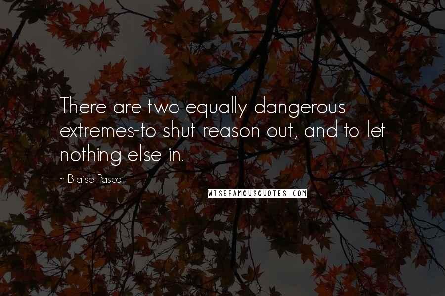 Blaise Pascal Quotes: There are two equally dangerous extremes-to shut reason out, and to let nothing else in.