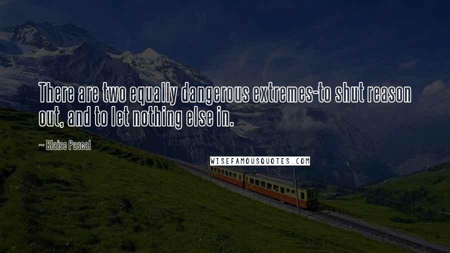 Blaise Pascal Quotes: There are two equally dangerous extremes-to shut reason out, and to let nothing else in.