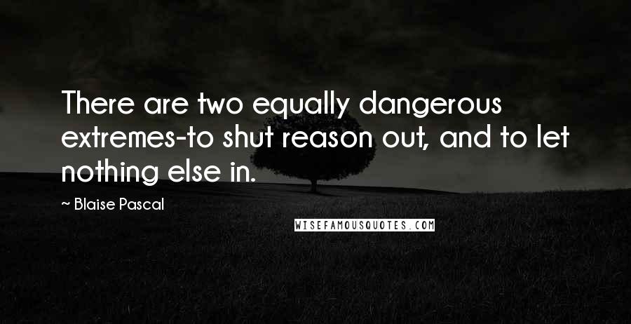 Blaise Pascal Quotes: There are two equally dangerous extremes-to shut reason out, and to let nothing else in.