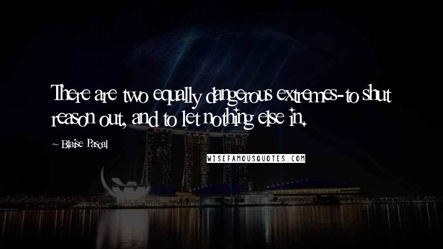 Blaise Pascal Quotes: There are two equally dangerous extremes-to shut reason out, and to let nothing else in.