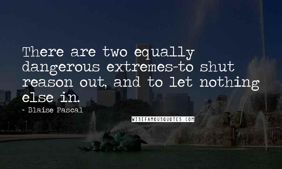 Blaise Pascal Quotes: There are two equally dangerous extremes-to shut reason out, and to let nothing else in.
