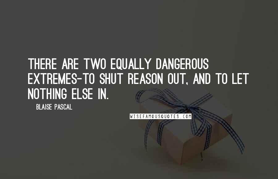 Blaise Pascal Quotes: There are two equally dangerous extremes-to shut reason out, and to let nothing else in.