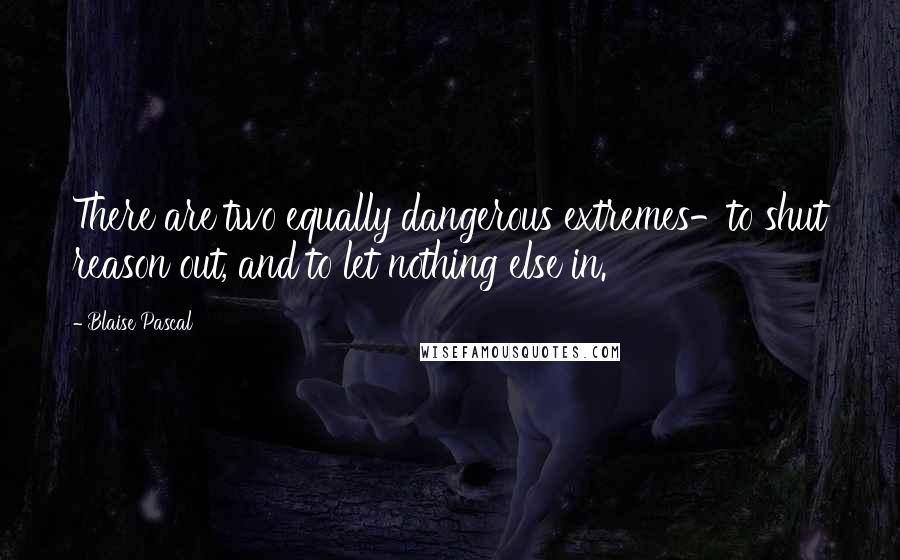 Blaise Pascal Quotes: There are two equally dangerous extremes-to shut reason out, and to let nothing else in.
