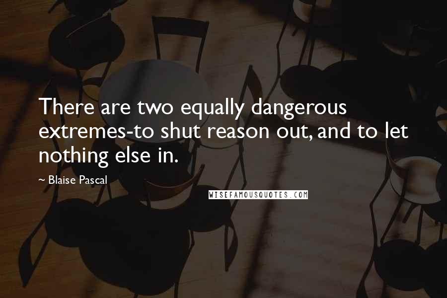 Blaise Pascal Quotes: There are two equally dangerous extremes-to shut reason out, and to let nothing else in.