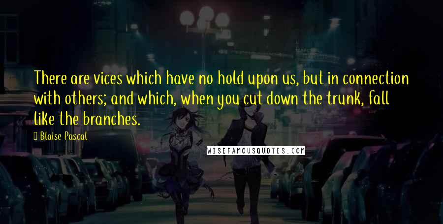 Blaise Pascal Quotes: There are vices which have no hold upon us, but in connection with others; and which, when you cut down the trunk, fall like the branches.