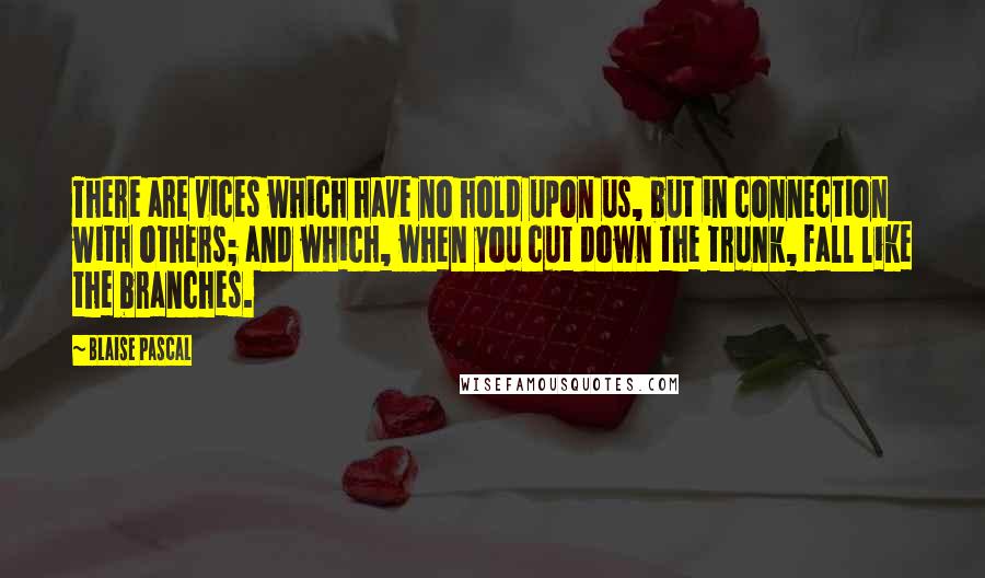 Blaise Pascal Quotes: There are vices which have no hold upon us, but in connection with others; and which, when you cut down the trunk, fall like the branches.