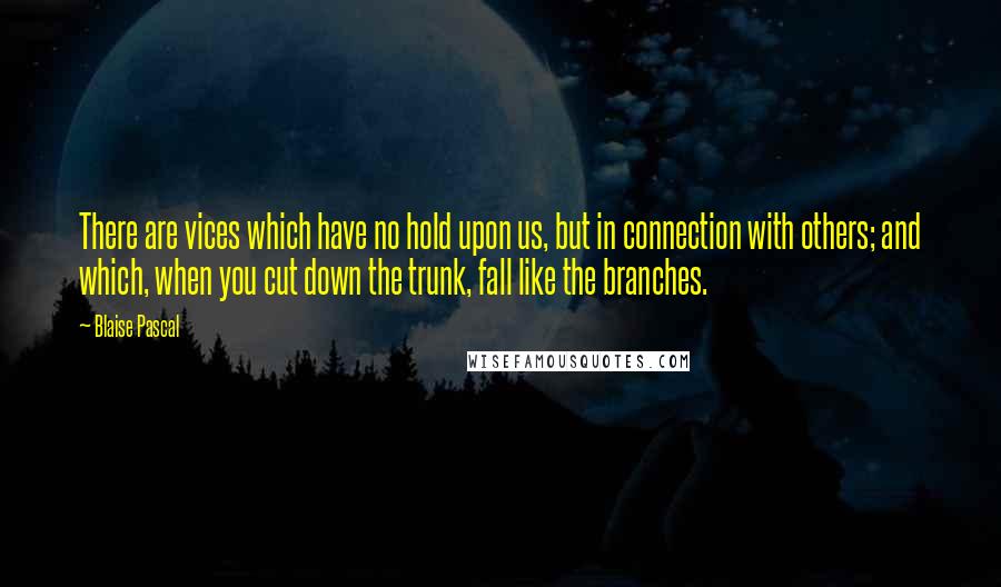 Blaise Pascal Quotes: There are vices which have no hold upon us, but in connection with others; and which, when you cut down the trunk, fall like the branches.