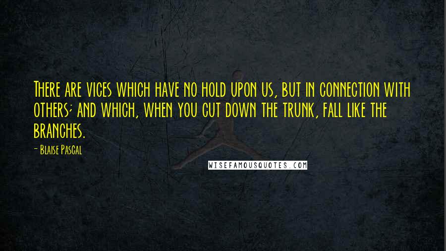 Blaise Pascal Quotes: There are vices which have no hold upon us, but in connection with others; and which, when you cut down the trunk, fall like the branches.