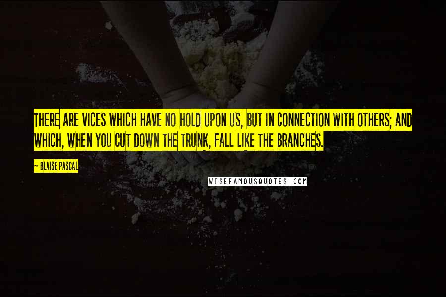 Blaise Pascal Quotes: There are vices which have no hold upon us, but in connection with others; and which, when you cut down the trunk, fall like the branches.