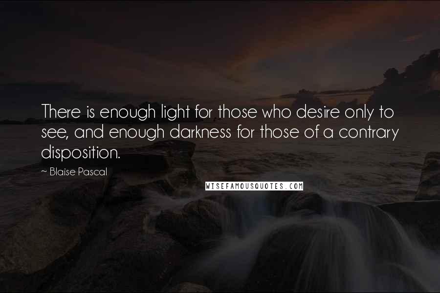 Blaise Pascal Quotes: There is enough light for those who desire only to see, and enough darkness for those of a contrary disposition.