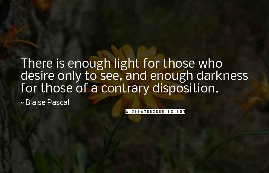 Blaise Pascal Quotes: There is enough light for those who desire only to see, and enough darkness for those of a contrary disposition.