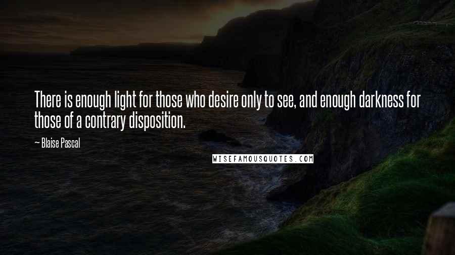 Blaise Pascal Quotes: There is enough light for those who desire only to see, and enough darkness for those of a contrary disposition.