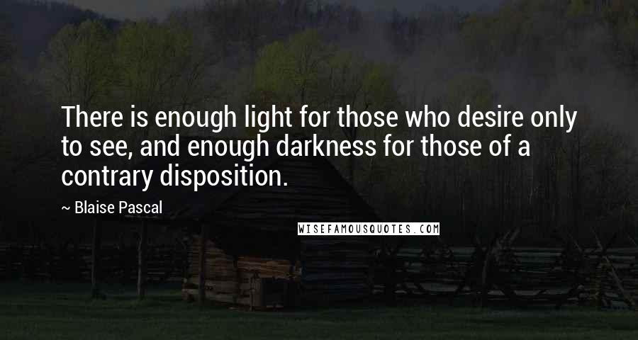 Blaise Pascal Quotes: There is enough light for those who desire only to see, and enough darkness for those of a contrary disposition.