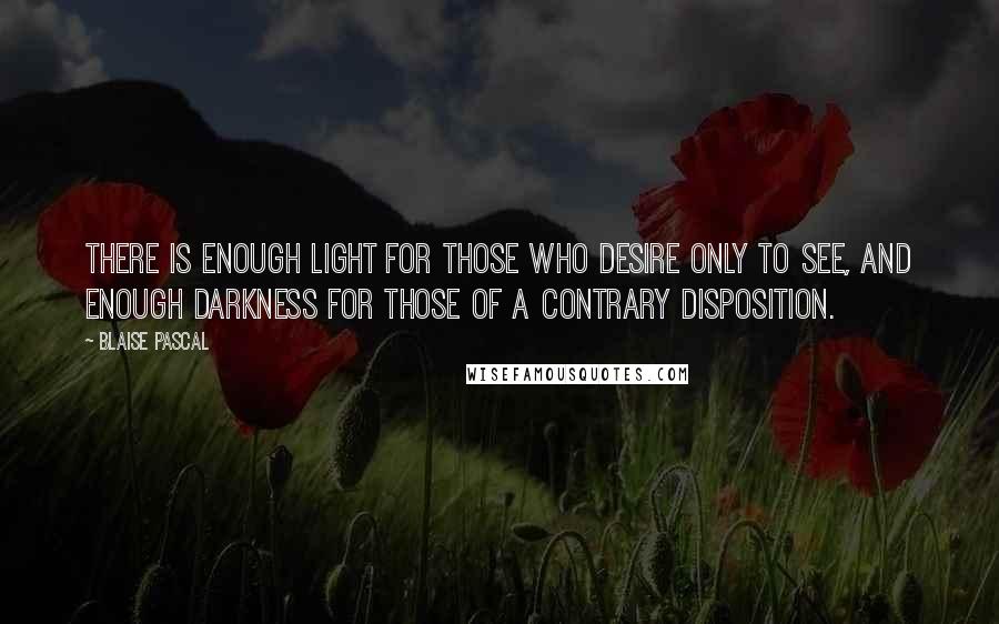 Blaise Pascal Quotes: There is enough light for those who desire only to see, and enough darkness for those of a contrary disposition.